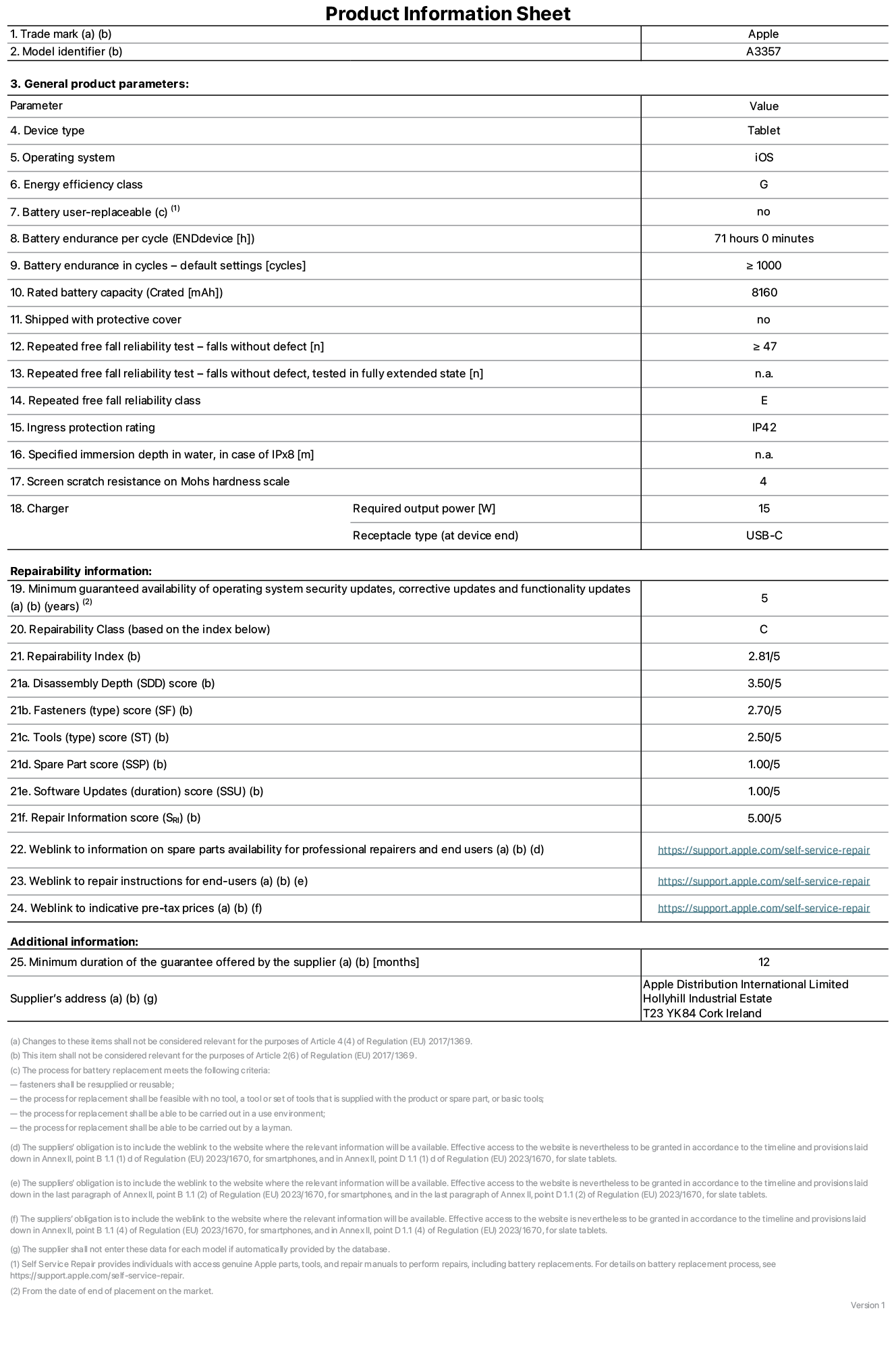 Product information sheet for 11-inch iPad Pro M5 Wi-Fi, model A3357. Supplied by Apple Distribution International Limited, Hollyhill Industrial Estate. Cork, Ireland, T23 YK84. Device type: tablet. Operating system: iOS. Energy efficiency class: G. Battery user-replaceable: no. Battery endurance per cycle: 71 hours. Battery endurance in cycles - default settings: greater than or equal to 1,000. Rated battery capacity: 8,160 milliampere-hours. Shipped with protective cover: no. Repeated free fall reliability test - falls without defect: greater than or equal to 47. Repeated free fall reliability test - falls without defect tested in fully extended state: not applicable. Repeated free fall in reliability class: E. Ingress protection rating: IP42. Specified immersion depth in water, in case of iPx8: not applicable. Screen scratch resistance on Mohs hardness scale: 4. Charger required output power: 15 watts. Charger receptacle type (at device end): USB-C. Minimum guaranteed availability of operating system security updates, corrective updates and functionality updates: 5 years. Repairability class: C. Repairability index: 2.81/5. Disassembly Depth (SDD) score: 3.50/5. Fasteners score: 2.70/5. Tools score: 2.50/5. Spare part score: 1.00/5. Software updates score: 1.00/5. Repair information score: 5.00/5. Weblink to information on spare parts availability for professional repairers and end-users: https://support.apple.com/self-service-repair. Weblink to repair instructions for end-users: https://support.apple.com/self-service-repair. Weblink to indicative pre-tax prices: https://support.apple.com/self-service-repair. 12 month general guarantee offered.